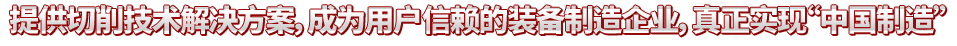 提供切削技術(shù)解決方案，成為用戶(hù)信賴(lài)的裝備制造企業(yè)，真正實(shí)現(xiàn)“中國(guó)制造”
